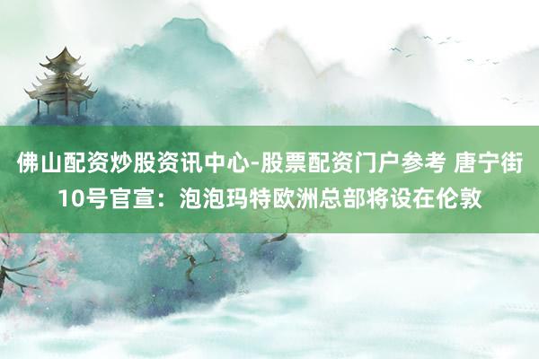 佛山配资炒股资讯中心-股票配资门户参考 唐宁街10号官宣：泡泡玛特欧洲总部将设在伦敦