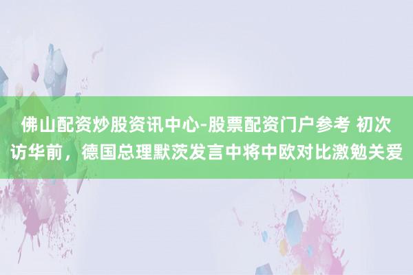 佛山配资炒股资讯中心-股票配资门户参考 初次访华前，德国总理默茨发言中将中欧对比激勉关爱
