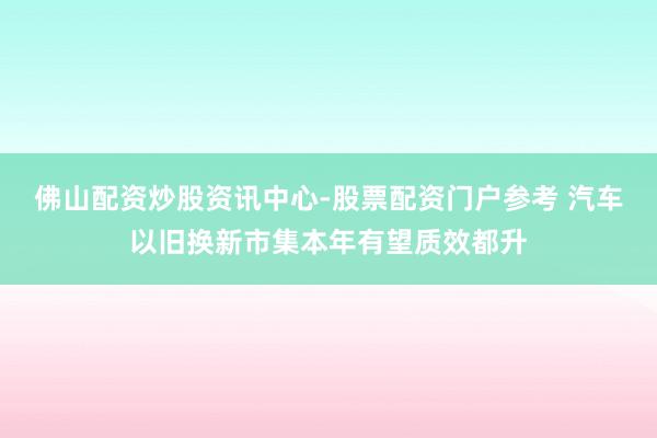 佛山配资炒股资讯中心-股票配资门户参考 汽车以旧换新市集本年有望质效都升