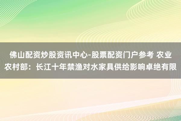 佛山配资炒股资讯中心-股票配资门户参考 农业农村部：长江十年禁渔对水家具供给影响卓绝有限