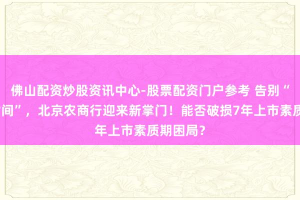 佛山配资炒股资讯中心-股票配资门户参考 告别“关文杰时间”，北京农商行迎来新掌门！能否破损7年上市素质期困局？