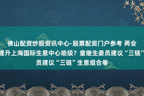 佛山配资炒股资讯中心-股票配资门户参考 两会对话｜何如提升上海国际生意中心能级？童继生委员建议“三链”生意组合拳