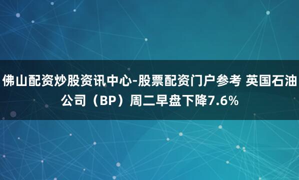 佛山配资炒股资讯中心-股票配资门户参考 英国石油公司（BP）周二早盘下降7.6%