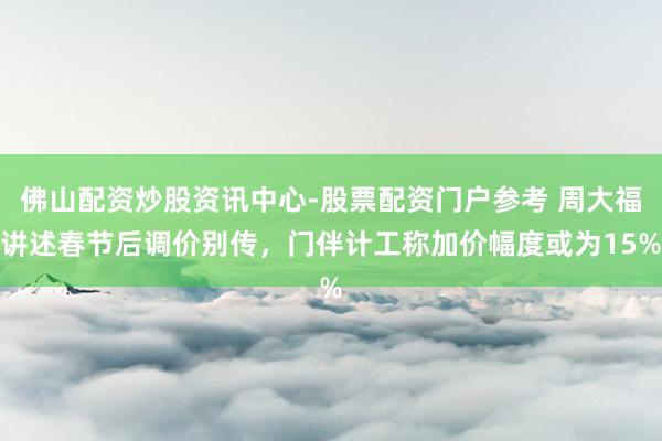 佛山配资炒股资讯中心-股票配资门户参考 周大福讲述春节后调价别传，门伴计工称加价幅度或为15%