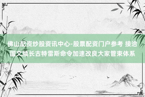佛山配资炒股资讯中心-股票配资门户参考 接洽国文牍长古特雷斯命令加速改良大家管束体系