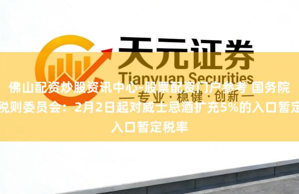 佛山配资炒股资讯中心-股票配资门户参考 国务院关税税则委员会：2月2日起对威士忌酒扩充5%的入口暂定税率