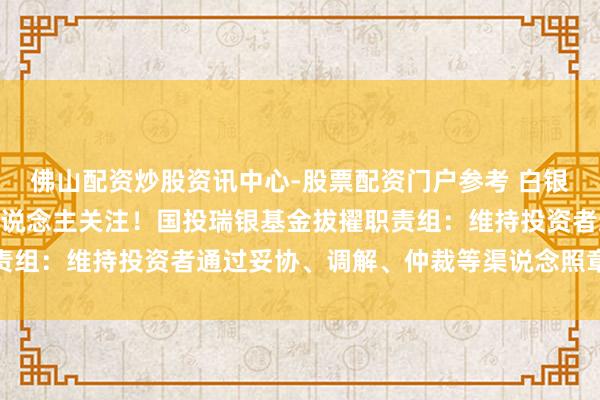 佛山配资炒股资讯中心-股票配资门户参考 白银LOF五连跌停，投资东说念主关注！国投瑞银基金拔擢职责组：维持投资者通过妥协、调解、仲裁等渠说念照章惩处诉求