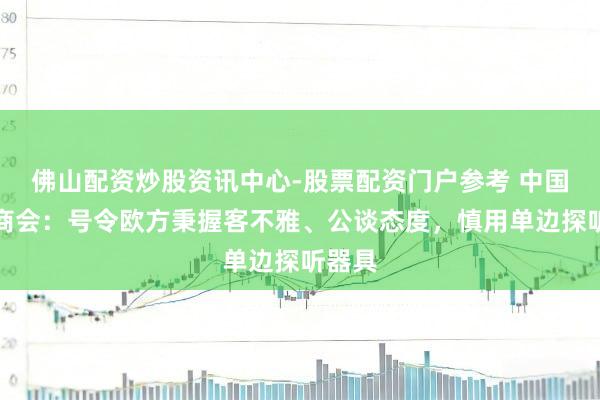 佛山配资炒股资讯中心-股票配资门户参考 中国机电商会：号令欧方秉握客不雅、公谈态度，慎用单边探听器具