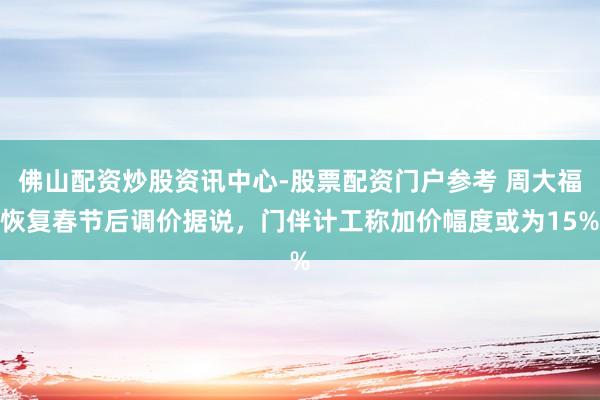 佛山配资炒股资讯中心-股票配资门户参考 周大福恢复春节后调价据说，门伴计工称加价幅度或为15%