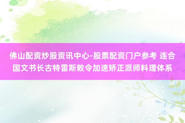 佛山配资炒股资讯中心-股票配资门户参考 连合国文书长古特雷斯敕令加速矫正派师料理体系