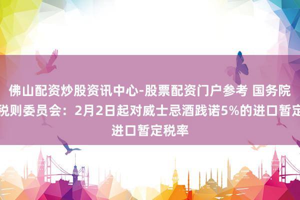 佛山配资炒股资讯中心-股票配资门户参考 国务院关税税则委员会：2月2日起对威士忌酒践诺5%的进口暂定税率