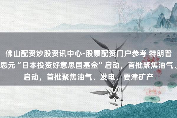 佛山配资炒股资讯中心-股票配资门户参考 特朗普官宣5500亿好意思元“日本投资好意思国基金”启动，首批聚焦油气、发电、要津矿产