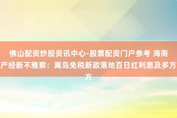 佛山配资炒股资讯中心-股票配资门户参考 海南产经新不雅察：离岛免税新政落地百日红利惠及多方