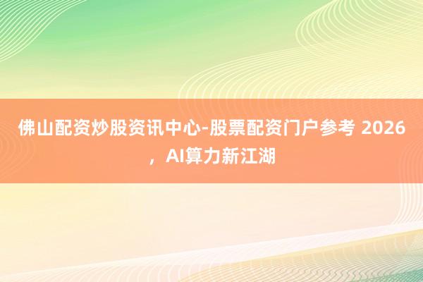 佛山配资炒股资讯中心-股票配资门户参考 2026，AI算力新江湖