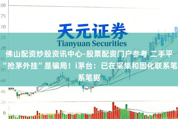 佛山配资炒股资讯中心-股票配资门户参考 二手平台“抢茅外挂”是骗局！i茅台：已在采集和固化联系笔据