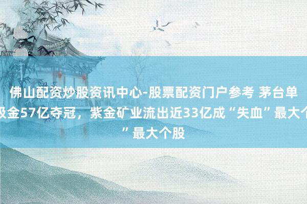 佛山配资炒股资讯中心-股票配资门户参考 茅台单日吸金57亿夺冠，紫金矿业流出近33亿成“失血”最大个股