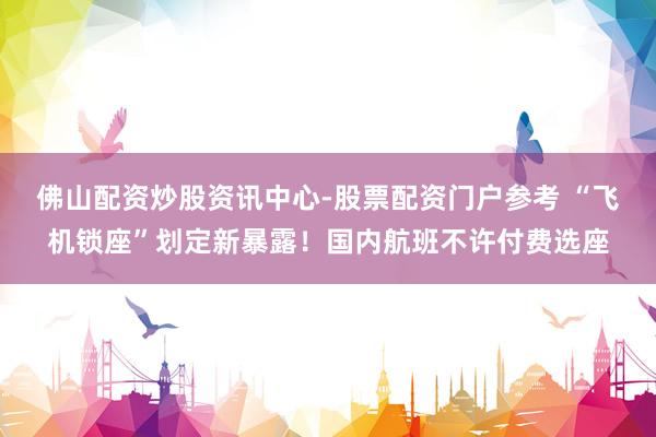 佛山配资炒股资讯中心-股票配资门户参考 “飞机锁座”划定新暴露！国内航班不许付费选座