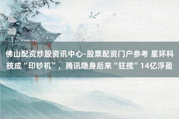 佛山配资炒股资讯中心-股票配资门户参考 星环科技成“印钞机”，腾讯隐身后来“狂揽”14亿浮盈