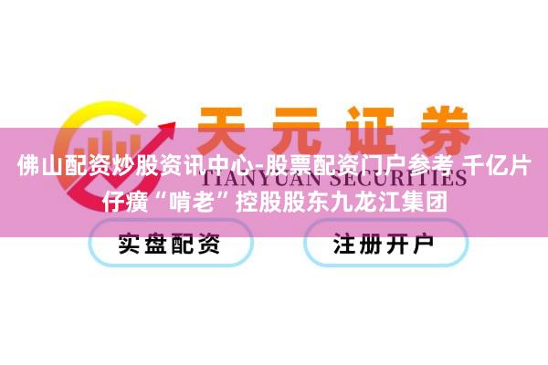 佛山配资炒股资讯中心-股票配资门户参考 千亿片仔癀“啃老”控股股东九龙江集团
