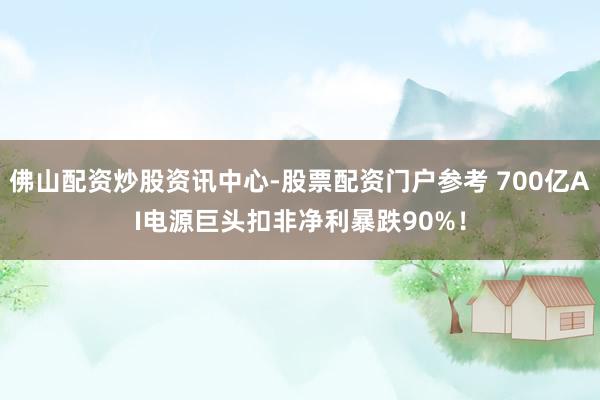 佛山配资炒股资讯中心-股票配资门户参考 700亿AI电源巨头扣非净利暴跌90%！