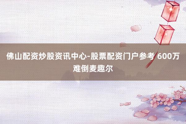 佛山配资炒股资讯中心-股票配资门户参考 600万难倒麦趣尔