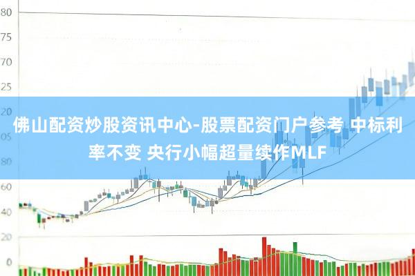 佛山配资炒股资讯中心-股票配资门户参考 中标利率不变 央行小幅超量续作MLF