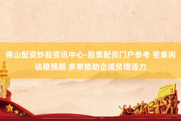 佛山配资炒股资讯中心-股票配资门户参考 密集闲谈稳预期 多举措助企减负增活力