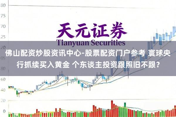 佛山配资炒股资讯中心-股票配资门户参考 寰球央行抓续买入黄金 个东谈主投资跟照旧不跟？