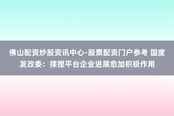 佛山配资炒股资讯中心-股票配资门户参考 国度发改委：撑捏平台企业进展愈加积极作用