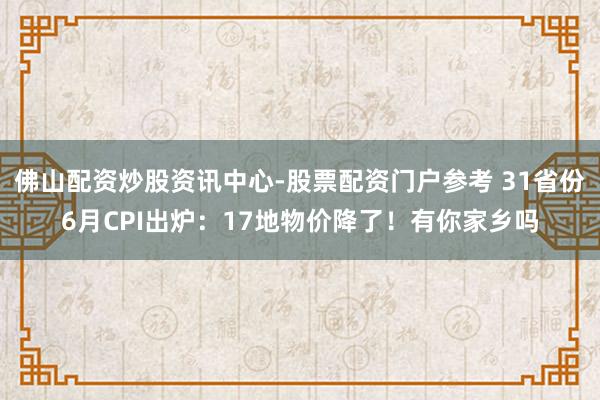 佛山配资炒股资讯中心-股票配资门户参考 31省份6月CPI出炉:17地物价降了!有你家乡吗