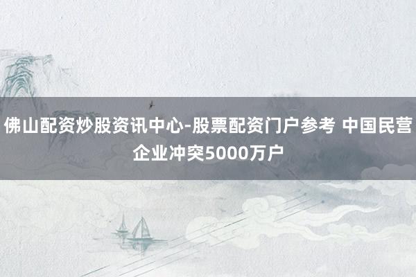 佛山配资炒股资讯中心-股票配资门户参考 中国民营企业冲突5000万户