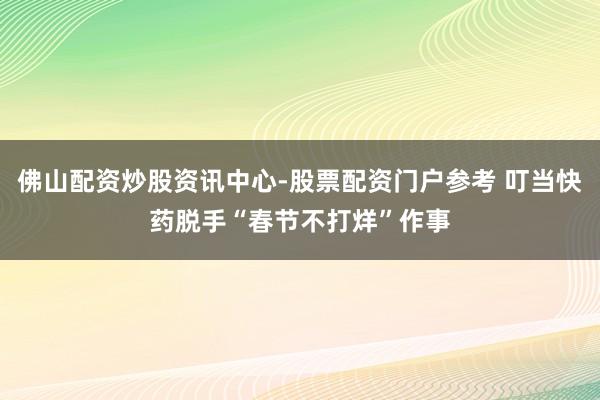佛山配资炒股资讯中心-股票配资门户参考 叮当快药脱手“春节不打烊”作事