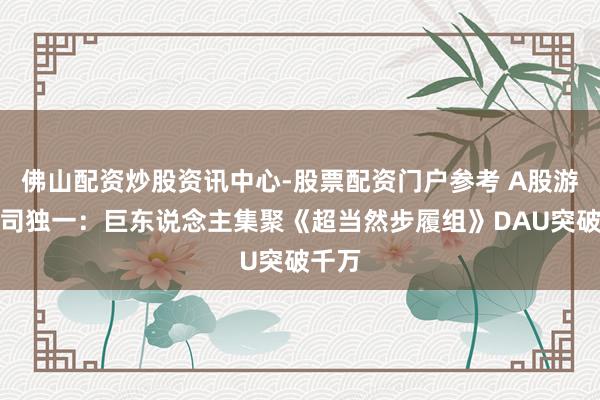 佛山配资炒股资讯中心-股票配资门户参考 A股游戏公司独一：巨东说念主集聚《超当然步履组》DAU突破千万