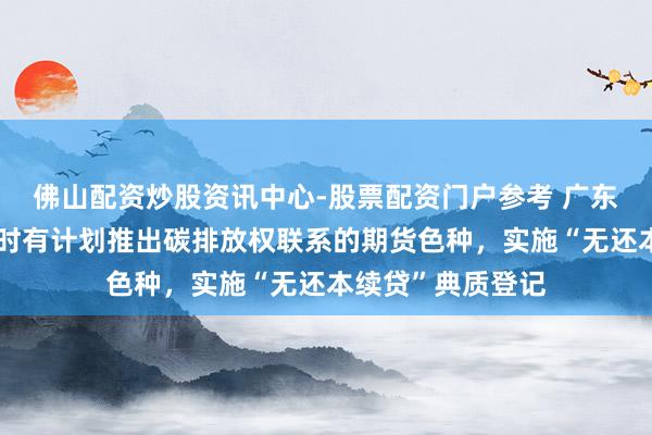 佛山配资炒股资讯中心-股票配资门户参考 广东：补助广期所应时有计划推出碳排放权联系的期货色种，实施“无还本续贷”典质登记