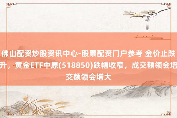佛山配资炒股资讯中心-股票配资门户参考 金价止跌回升，黄金ETF中原(518850)跌幅收窄，成交额领会增大