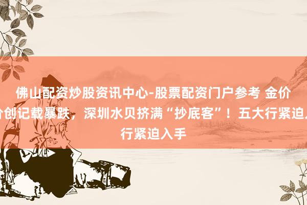 佛山配资炒股资讯中心-股票配资门户参考 金价银价创记载暴跌，深圳水贝挤满“抄底客”！五大行紧迫入手