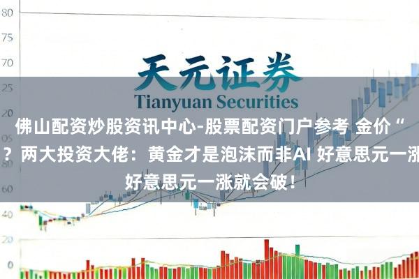 佛山配资炒股资讯中心-股票配资门户参考 金价“大跳水”?两大投资大佬:黄金才是泡沫而非AI 好意思元一涨就会破!