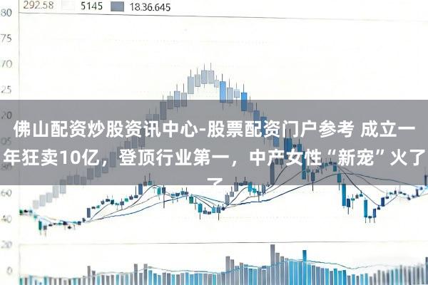 佛山配资炒股资讯中心-股票配资门户参考 成立一年狂卖10亿，登顶行业第一，中产女性“新宠”火了