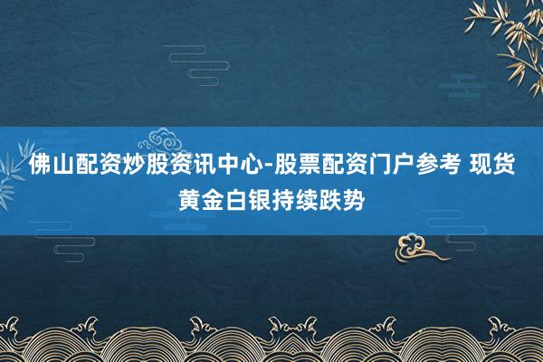 佛山配资炒股资讯中心-股票配资门户参考 现货黄金白银持续跌势