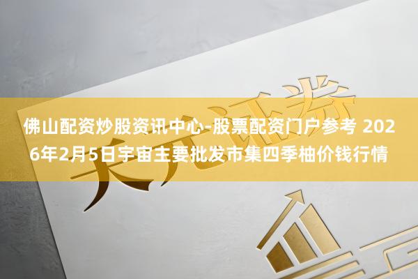 佛山配资炒股资讯中心-股票配资门户参考 2026年2月5日宇宙主要批发市集四季柚价钱行情