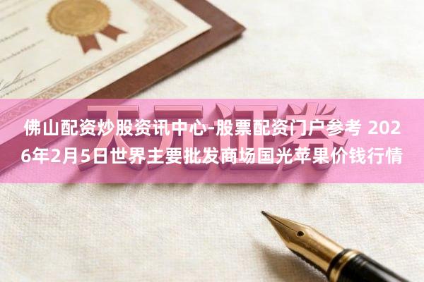 佛山配资炒股资讯中心-股票配资门户参考 2026年2月5日世界主要批发商场国光苹果价钱行情