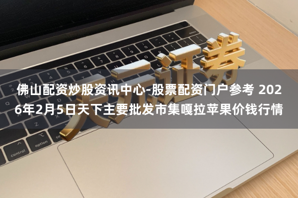 佛山配资炒股资讯中心-股票配资门户参考 2026年2月5日天下主要批发市集嘎拉苹果价钱行情