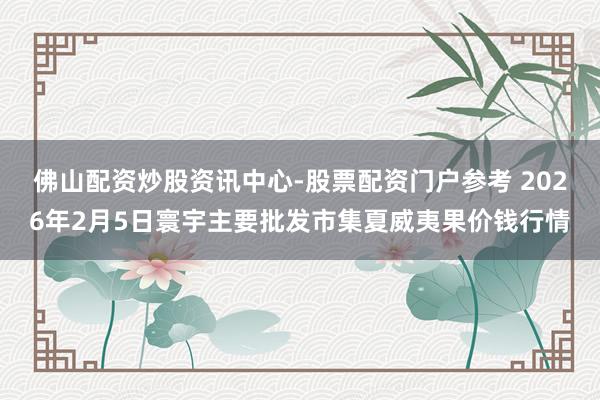 佛山配资炒股资讯中心-股票配资门户参考 2026年2月5日寰宇主要批发市集夏威夷果价钱行情