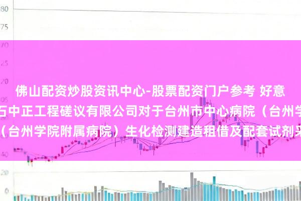 佛山配资炒股资讯中心-股票配资门户参考 好意思康生物中标：浙江五石中正工程磋议有限公司对于台州市中心病院（台州学院附属病院）生化检测建造租借及配套试剂采购项野心效果公告