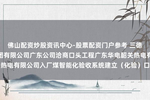 佛山配资炒股资讯中心-股票配资门户参考 三德科技中标：中国华电集团有限公司广东公司洽商口头工程广东华电韶关热电有限公司入厂煤智能化验收系统建立（化验）口头批次中标效用公示