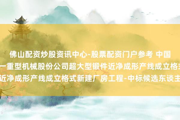 佛山配资炒股资讯中心-股票配资门户参考 中国一重招标着力：中国第一重型机械股份公司超大型锻件近净成形产线成立格式新建厂房工程-中标候选东谈主公示