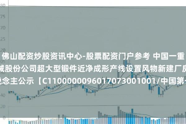 佛山配资炒股资讯中心-股票配资门户参考 中国一重招标遵循：中国第一重型机械股份公司超大型锻件近净成形产线设置风物新建厂房工程中标候选东说念主公示【C1100000096017073001001/中国第一重型机械股份公司超大型锻件近净成形产线设置风物新建厂房工程】