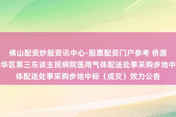 佛山配资炒股资讯中心-股票配资门户参考 侨源股份中标：成齐市成华区第三东谈主民病院医用气体配送处事采购步地中标（成交）效力公告
