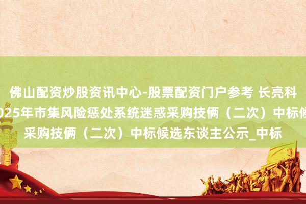 佛山配资炒股资讯中心-股票配资门户参考 长亮科技中标：红塔证券2025年市集风险惩处系统迷惑采购技俩（二次）中标候选东谈主公示_中标