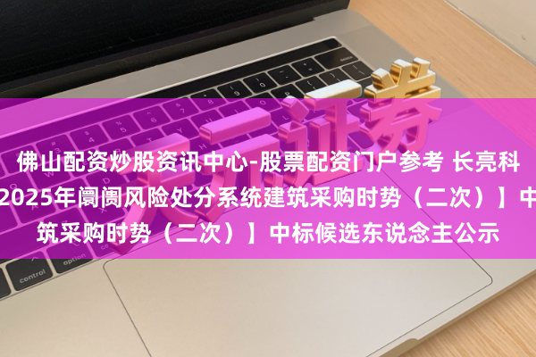 佛山配资炒股资讯中心-股票配资门户参考 长亮科技中标：【红塔证券2025年阛阓风险处分系统建筑采购时势（二次）】中标候选东说念主公示